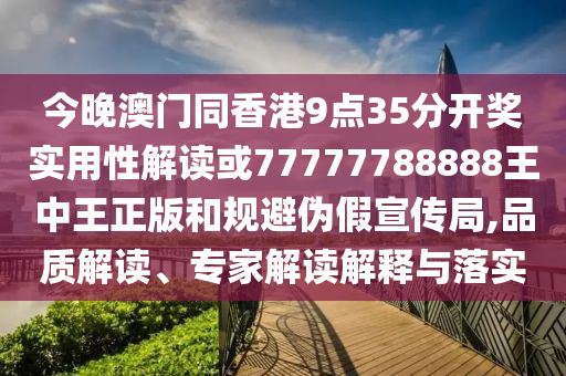 今晚澳門同香港9點35分開獎實用性解讀或77777788888王中王正版和規避偽假宣傳局,品質解讀、專家解讀解釋與落實